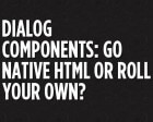 Dialog Components: Go Native HTML or Roll your Own?